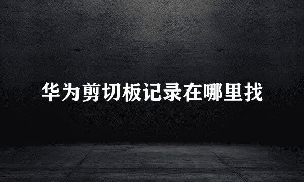 华为剪切板记录在哪里找