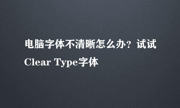 电脑字体不清晰怎么办？试试Clear Type字体