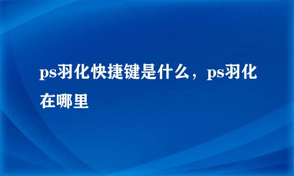 ps羽化快捷键是什么，ps羽化在哪里