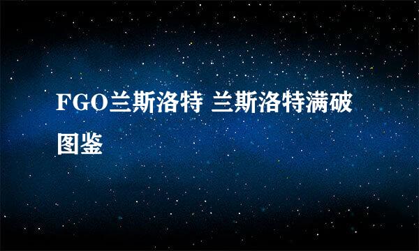 FGO兰斯洛特 兰斯洛特满破图鉴