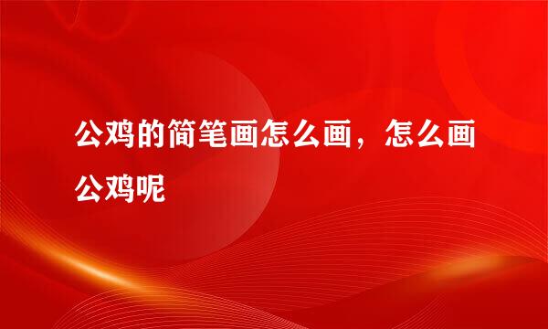 公鸡的简笔画怎么画，怎么画公鸡呢