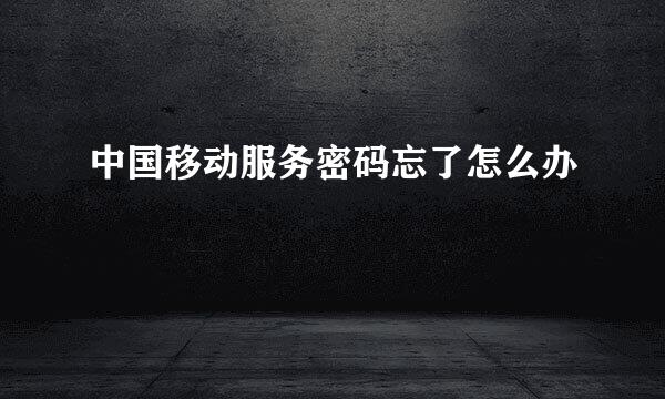 中国移动服务密码忘了怎么办