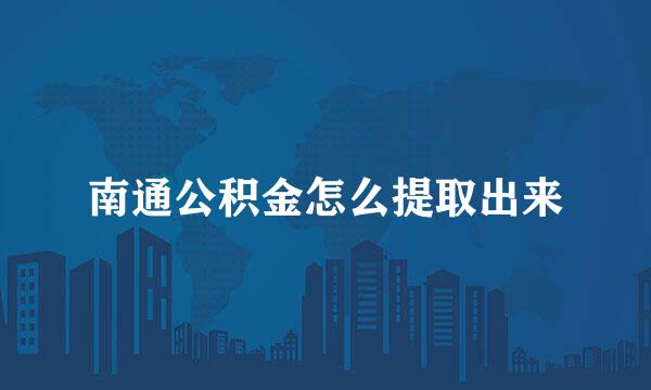 南通公积金怎么提取出来