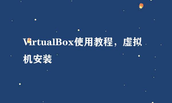 VirtualBox使用教程，虚拟机安装