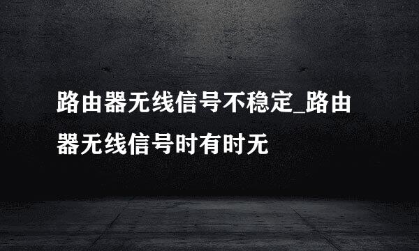 路由器无线信号不稳定_路由器无线信号时有时无