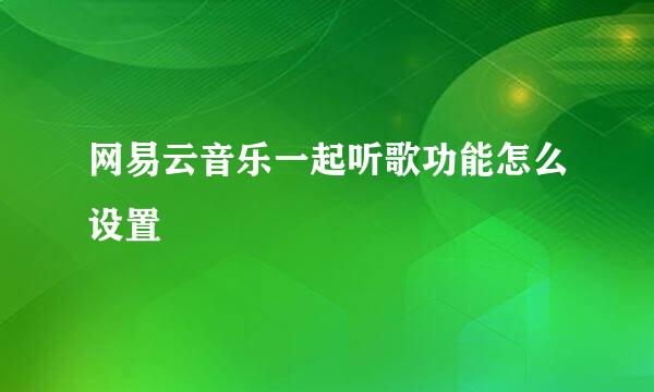 网易云音乐一起听歌功能怎么设置