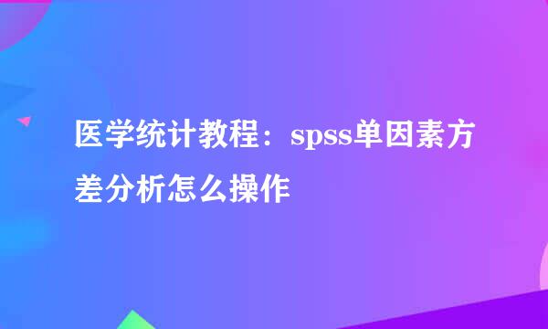 医学统计教程：spss单因素方差分析怎么操作
