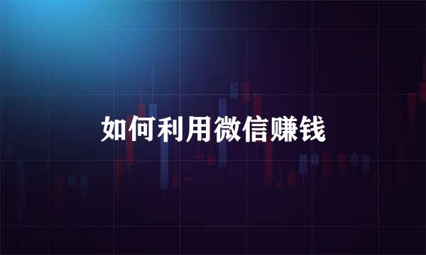 如何利用微信赚钱