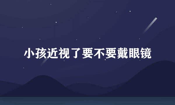 小孩近视了要不要戴眼镜