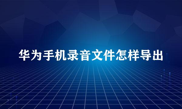 华为手机录音文件怎样导出