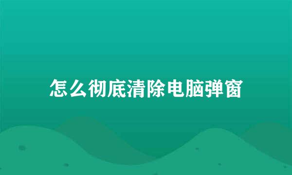 怎么彻底清除电脑弹窗
