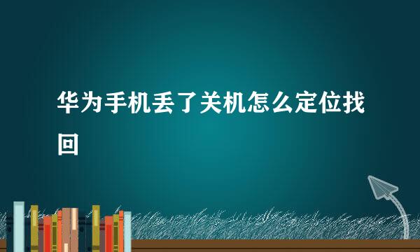 华为手机丢了关机怎么定位找回
