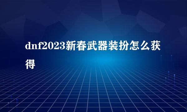 dnf2023新春武器装扮怎么获得