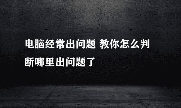 电脑经常出问题 教你怎么判断哪里出问题了