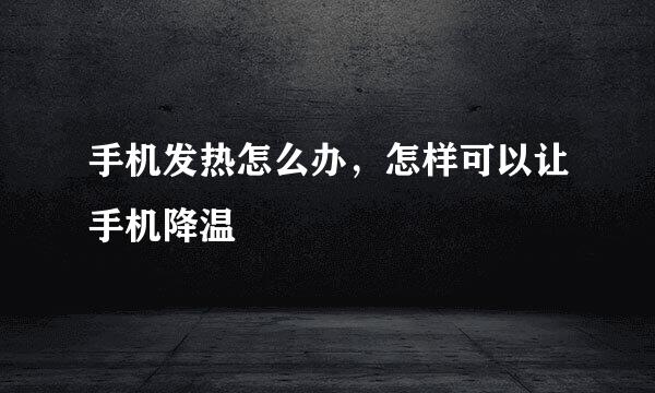 手机发热怎么办，怎样可以让手机降温