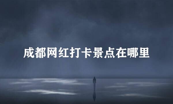 成都网红打卡景点在哪里