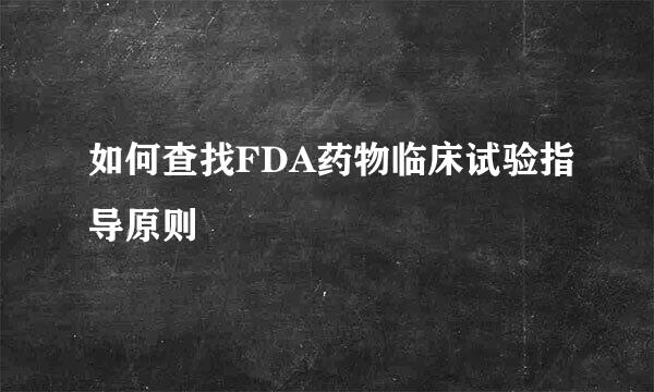 如何查找FDA药物临床试验指导原则