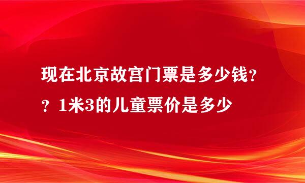 现在北京故宫门票是多少钱？？1米3的儿童票价是多少