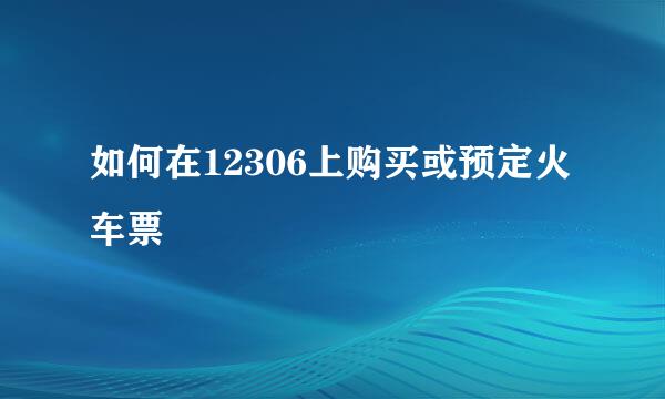 如何在12306上购买或预定火车票