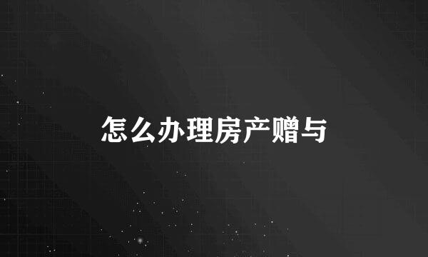 怎么办理房产赠与