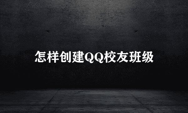 怎样创建QQ校友班级