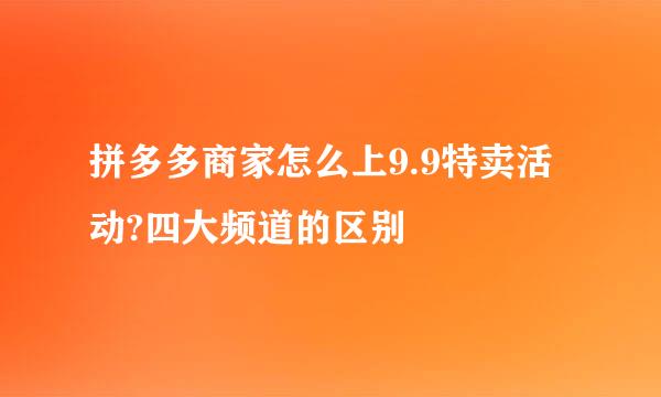 拼多多商家怎么上9.9特卖活动?四大频道的区别