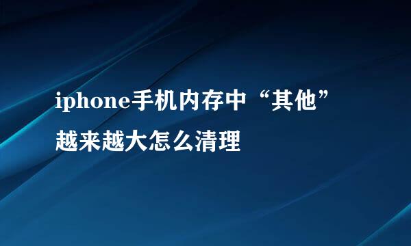 iphone手机内存中“其他”越来越大怎么清理