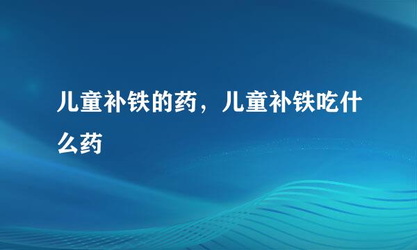 儿童补铁的药，儿童补铁吃什么药