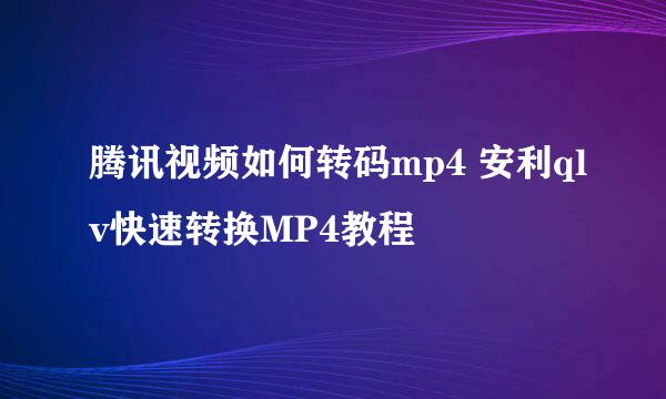 腾讯视频如何转码mp4 安利qlv快速转换MP4教程