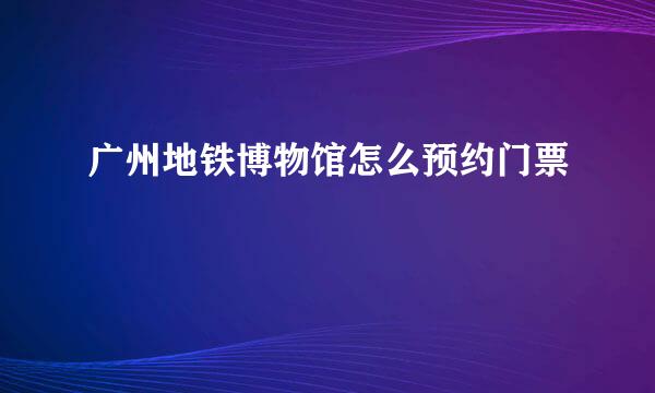 广州地铁博物馆怎么预约门票