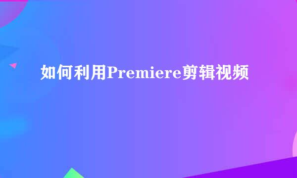 如何利用Premiere剪辑视频