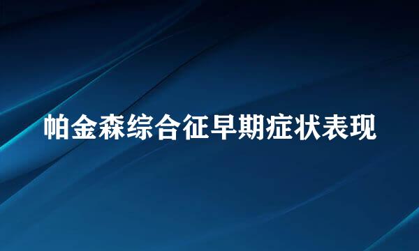 帕金森综合征早期症状表现