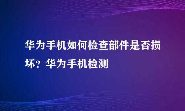 华为手机如何检查部件是否损坏？华为手机检测