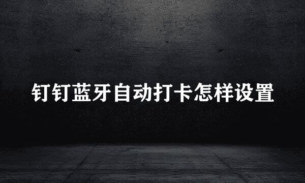 钉钉蓝牙自动打卡怎样设置