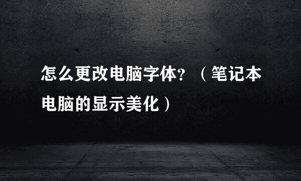 怎么更改电脑字体？（笔记本电脑的显示美化）