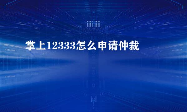 掌上12333怎么申请仲裁