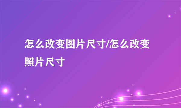 怎么改变图片尺寸/怎么改变照片尺寸