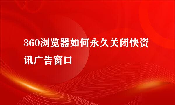 360浏览器如何永久关闭快资讯广告窗口