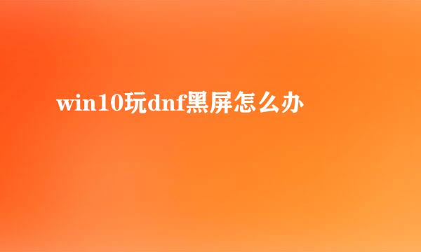 win10玩dnf黑屏怎么办