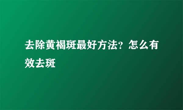 去除黄褐斑最好方法？怎么有效去斑