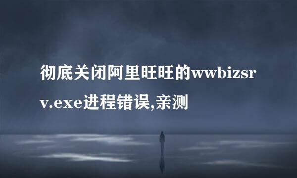 彻底关闭阿里旺旺的wwbizsrv.exe进程错误,亲测