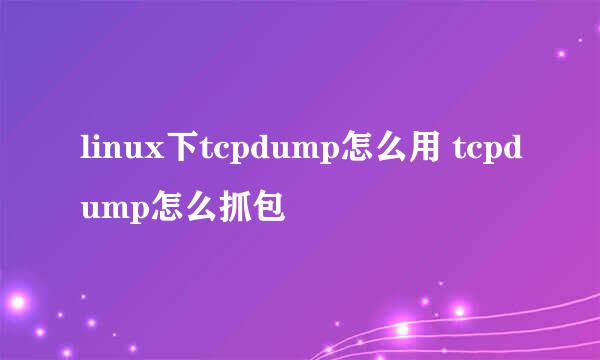 linux下tcpdump怎么用 tcpdump怎么抓包