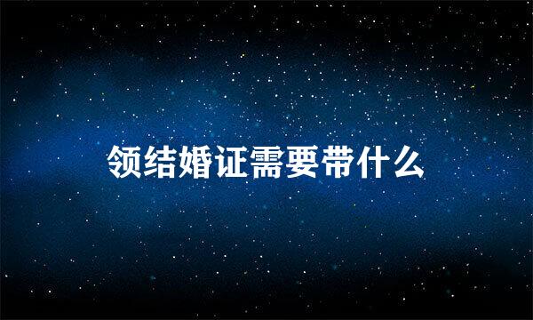 领结婚证需要带什么