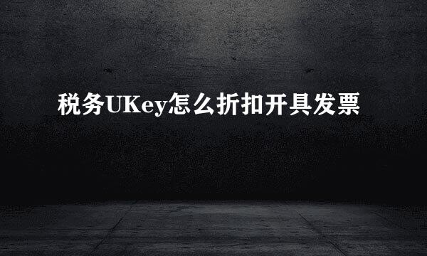税务UKey怎么折扣开具发票