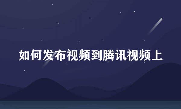 如何发布视频到腾讯视频上