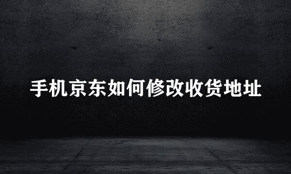 手机京东如何修改收货地址