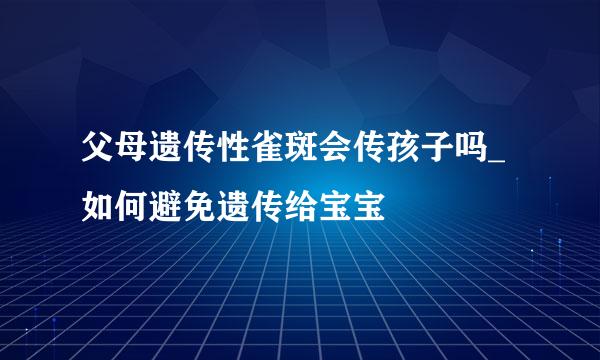 父母遗传性雀斑会传孩子吗_如何避免遗传给宝宝