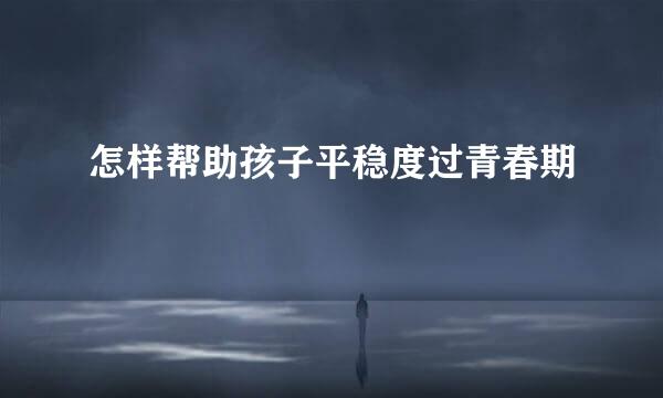 怎样帮助孩子平稳度过青春期