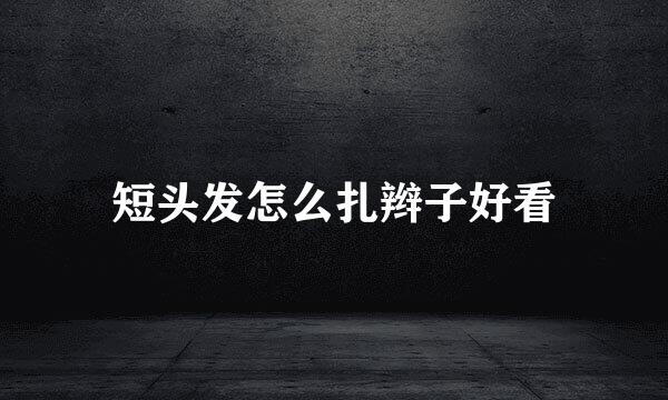 短头发怎么扎辫子好看