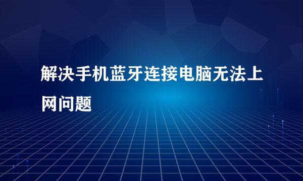 解决手机蓝牙连接电脑无法上网问题